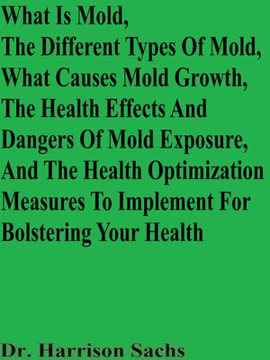 cover image of What Is Mold, the Different Types of Mold, What Causes Mold Growth, the Health Effects and Dangers of Mold Exposure, and the Health Optimization Measures to Implement For Bolstering Your Health